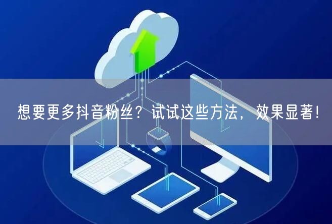 想要更多抖音粉丝？试试这些方法，效果显著！