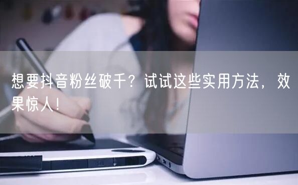 想要抖音粉丝破千？试试这些实用方法，效果惊人！