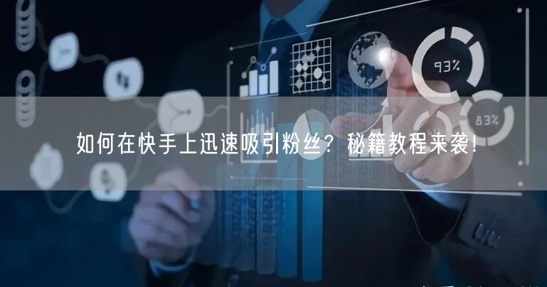 如何在快手上迅速吸引粉丝？秘籍教程来袭！