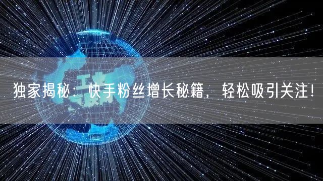 独家揭秘：快手粉丝增长秘籍，轻松吸引关注！