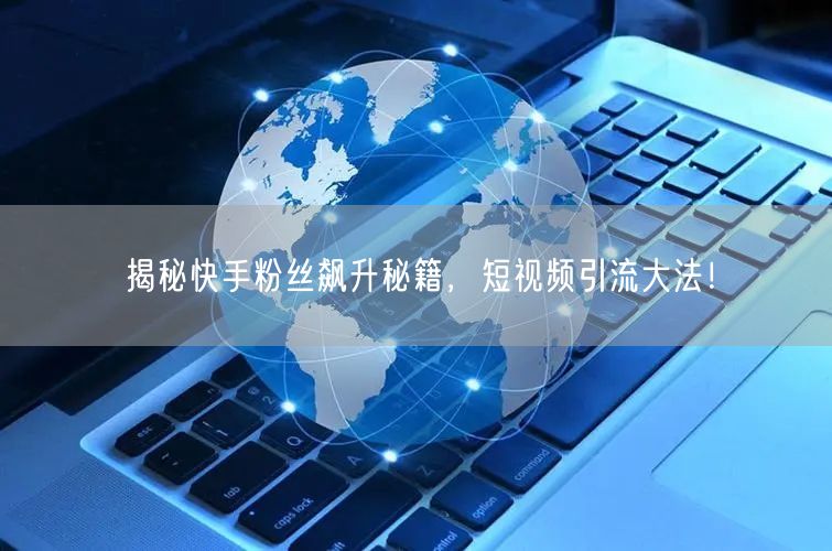 揭秘快手粉丝飙升秘籍，短视频引流大法！