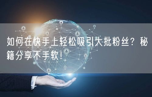 如何在快手上轻松吸引大批粉丝？秘籍分享不手软！