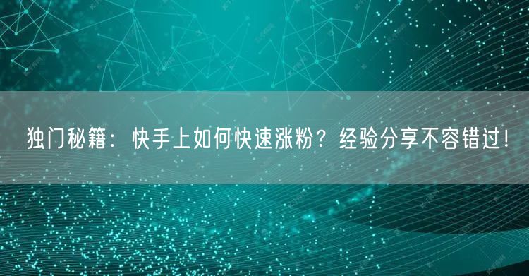 独门秘籍：快手上如何快速涨粉？经验分享不容错过！