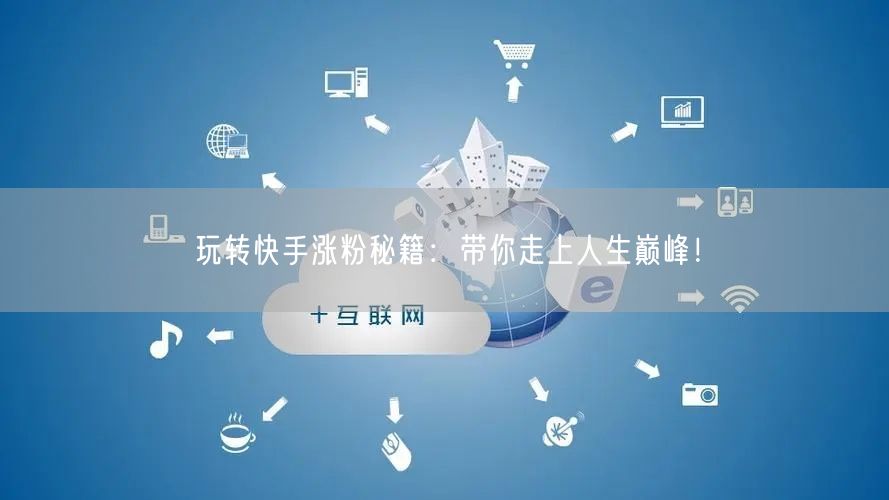 玩转快手涨粉秘籍：带你走上人生巅峰！