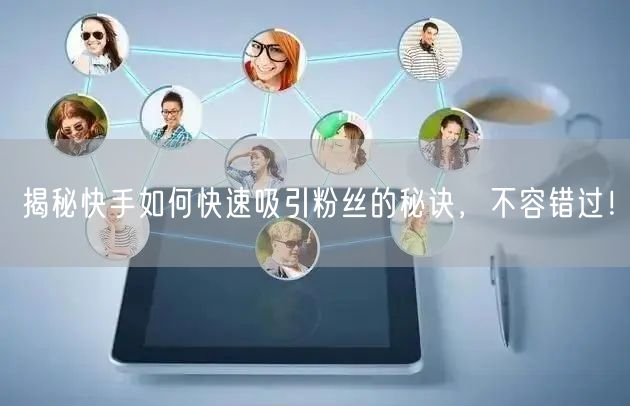 揭秘快手如何快速吸引粉丝的秘诀，不容错过！