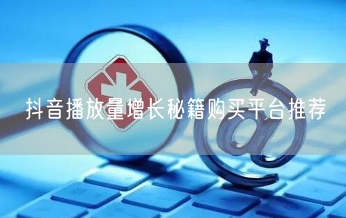 抖音播放量增长秘籍购买平台推荐