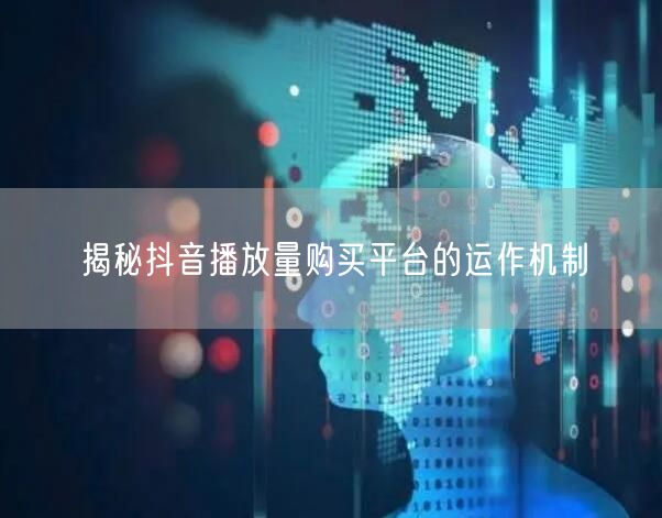 揭秘抖音播放量购买平台的运作机制