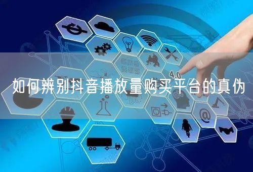 如何辨别抖音播放量购买平台的真伪