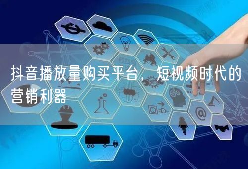 抖音播放量购买平台，短视频时代的营销利器