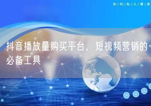 抖音播放量购买平台，短视频营销的必备工具