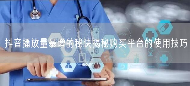 抖音播放量暴增的秘诀揭秘购买平台的使用技巧