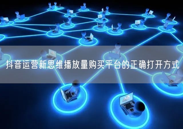 抖音运营新思维播放量购买平台的正确打开方式