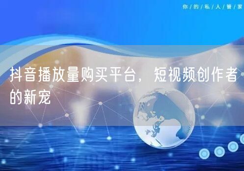 抖音播放量购买平台，短视频创作者的新宠