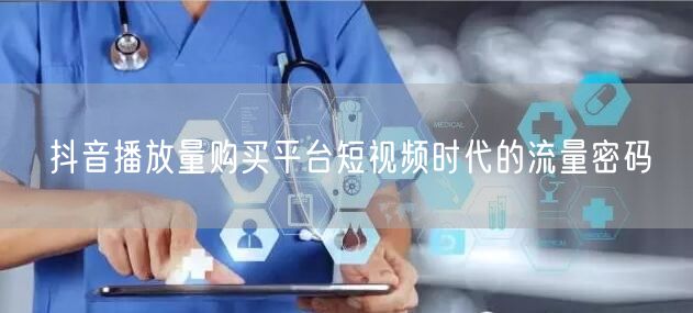 抖音播放量购买平台短视频时代的流量密码