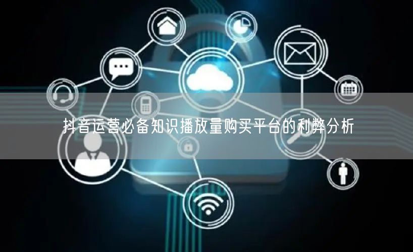 抖音运营必备知识播放量购买平台的利弊分析