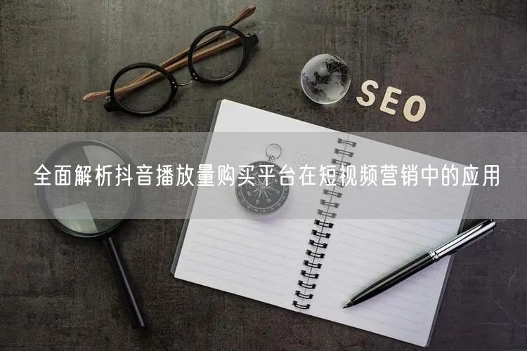 全面解析抖音播放量购买平台在短视频营销中的应用