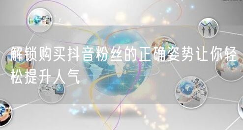 解锁购买抖音粉丝的正确姿势让你轻松提升人气