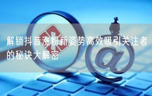 解锁抖音涨粉新姿势高效吸引关注者的秘诀大解密