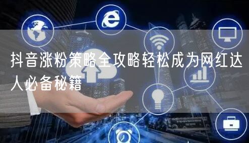 抖音涨粉策略全攻略轻松成为网红达人必备秘籍