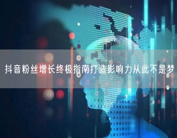 抖音粉丝增长终极指南打造影响力从此不是梦