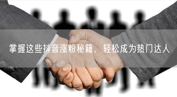 掌握这些抖音涨粉秘籍，轻松成为热门达人