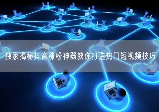 独家揭秘抖音涨粉神器教你打造热门短视频技巧