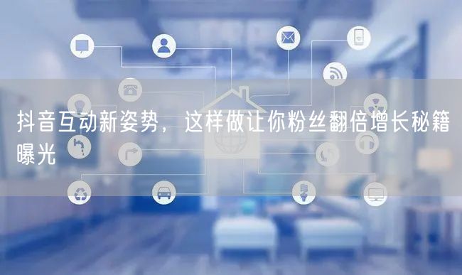 抖音互动新姿势，这样做让你粉丝翻倍增长秘籍曝光