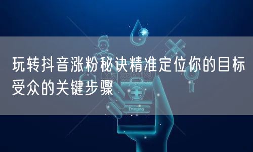 玩转抖音涨粉秘诀精准定位你的目标受众的关键步骤