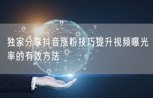 独家分享抖音涨粉技巧提升视频曝光率的有效方法