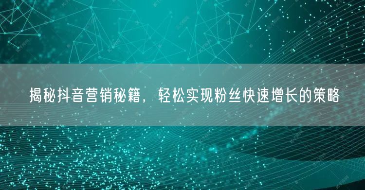 揭秘抖音营销秘籍，轻松实现粉丝快速增长的策略