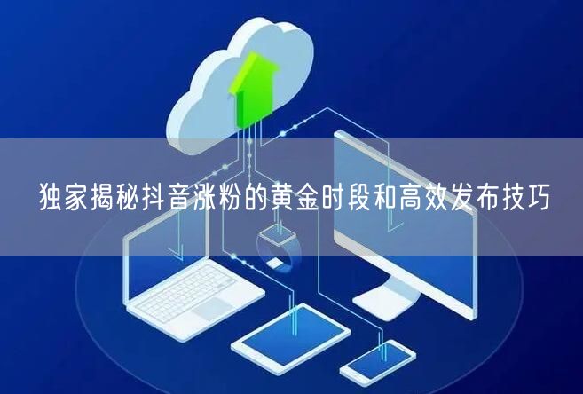 独家揭秘抖音涨粉的黄金时段和高效发布技巧