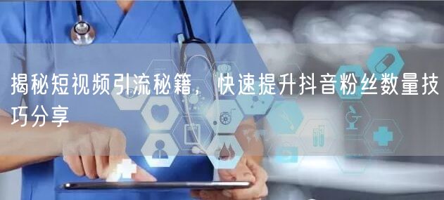 揭秘短视频引流秘籍，快速提升抖音粉丝数量技巧分享