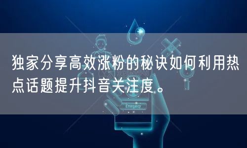 独家分享高效涨粉的秘诀如何利用热点话题提升抖音关注度。