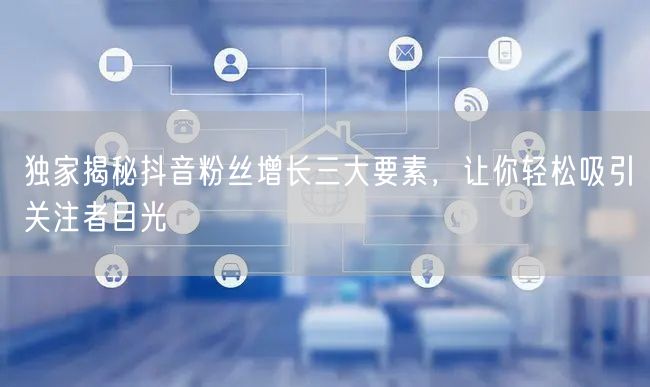 独家揭秘抖音粉丝增长三大要素，让你轻松吸引关注者目光