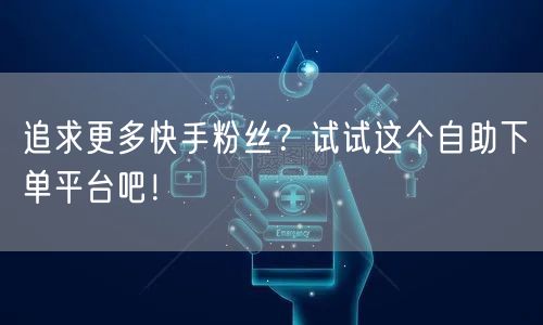 追求更多快手粉丝？试试这个自助下单平台吧！