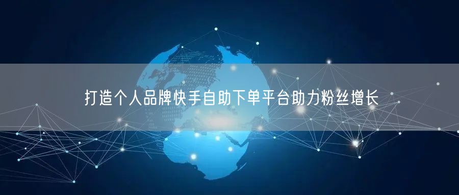 打造个人品牌快手自助下单平台助力粉丝增长