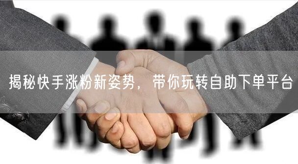 揭秘快手涨粉新姿势，带你玩转自助下单平台