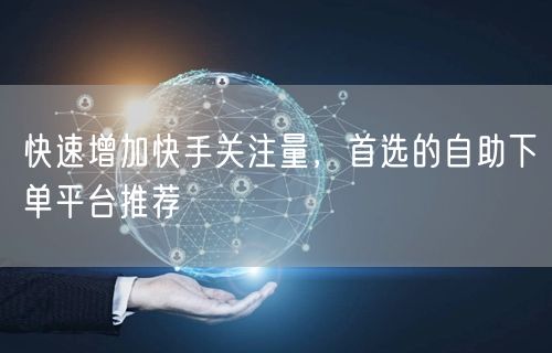 快速增加快手关注量，首选的自助下单平台推荐
