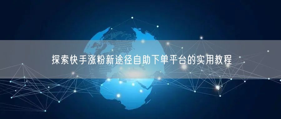 探索快手涨粉新途径自助下单平台的实用教程