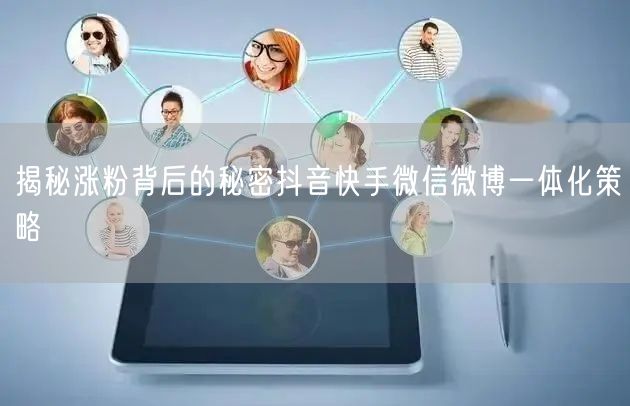 揭秘涨粉背后的秘密抖音快手微信微博一体化策略