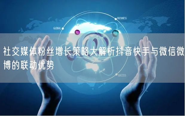 社交媒体粉丝增长策略大解析抖音快手与微信微博的联动优势