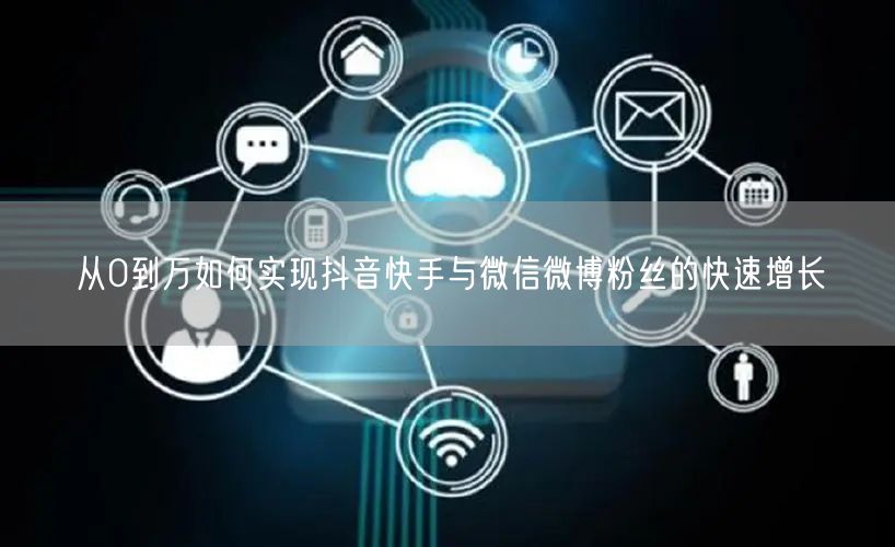 从0到万如何实现抖音快手与微信微博粉丝的快速增长