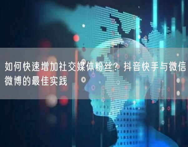 如何快速增加社交媒体粉丝？抖音快手与微信微博的最佳实践