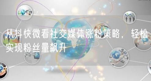 从抖快微看社交媒体涨粉策略，轻松实现粉丝量飙升