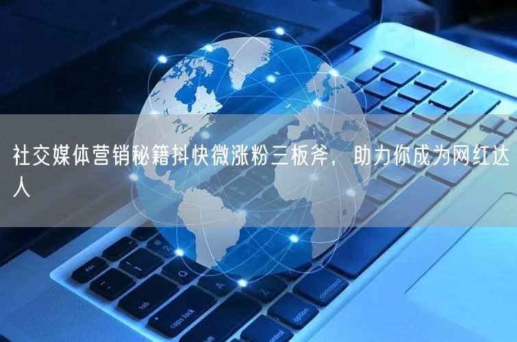 社交媒体营销秘籍抖快微涨粉三板斧，助力你成为网红达人