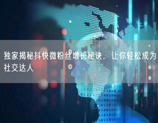 独家揭秘抖快微粉丝增长秘诀，让你轻松成为社交达人