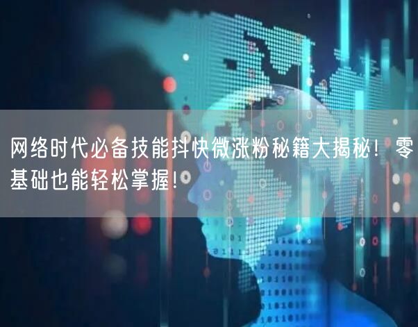 网络时代必备技能抖快微涨粉秘籍大揭秘！零基础也能轻松掌握！