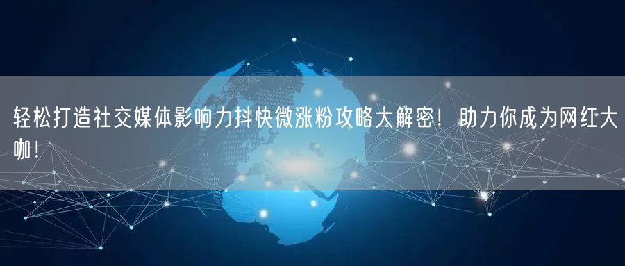 轻松打造社交媒体影响力抖快微涨粉攻略大解密！助力你成为网红大咖！