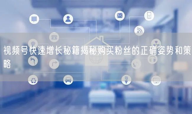 视频号快速增长秘籍揭秘购买粉丝的正确姿势和策略