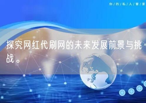 探究网红代刷网的未来发展前景与挑战。
